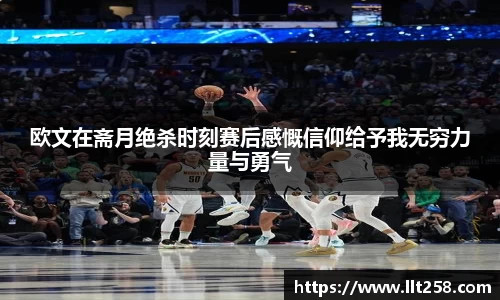 欧文在斋月绝杀时刻赛后感慨信仰给予我无穷力量与勇气