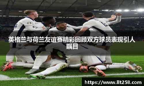 英格兰与荷兰友谊赛精彩回顾双方球员表现引人瞩目